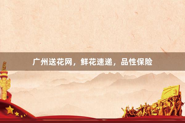 广州送花网，鲜花速递，品性保险