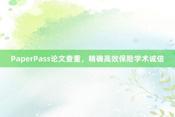 PaperPass论文查重，精确高效保险学术诚信