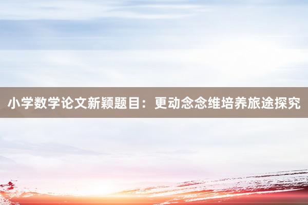 小学数学论文新颖题目：更动念念维培养旅途探究