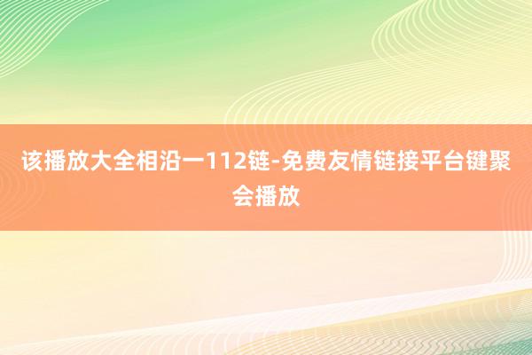 该播放大全相沿一112链-免费友情链接平台键聚会播放