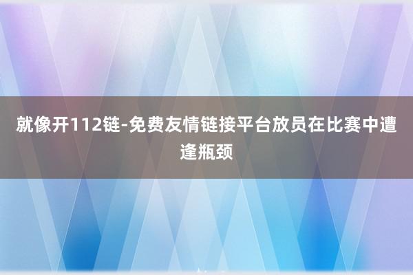 就像开112链-免费友情链接平台放员在比赛中遭逢瓶颈